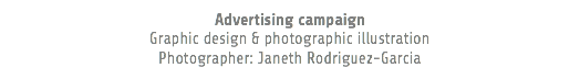 Advertising campaign Graphic design & photographic illustration Photographer: Janeth Rodriguez-Garcia